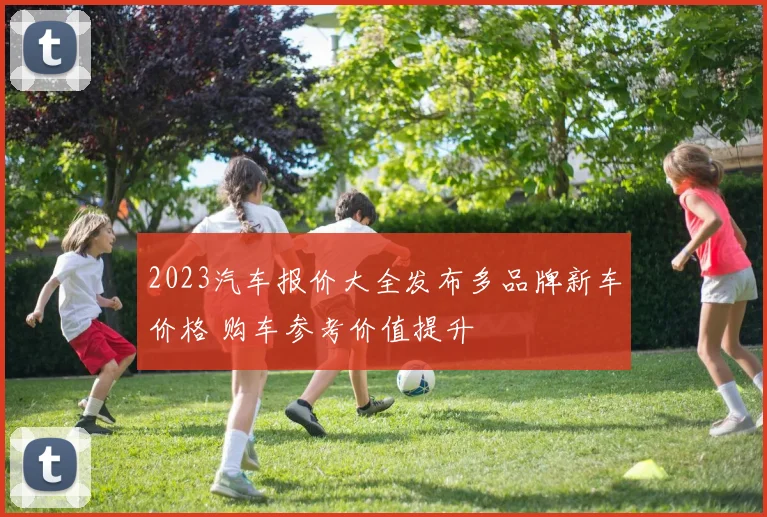 2023汽车报价大全发布多品牌新车价格 购车参考价值提升