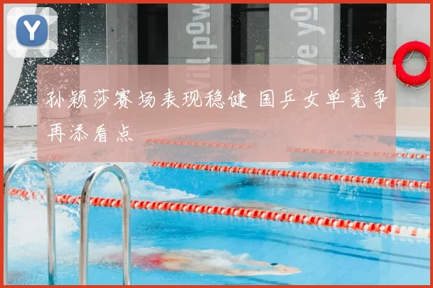 孙颖莎赛场表现稳健 国乒女单竞争再添看点