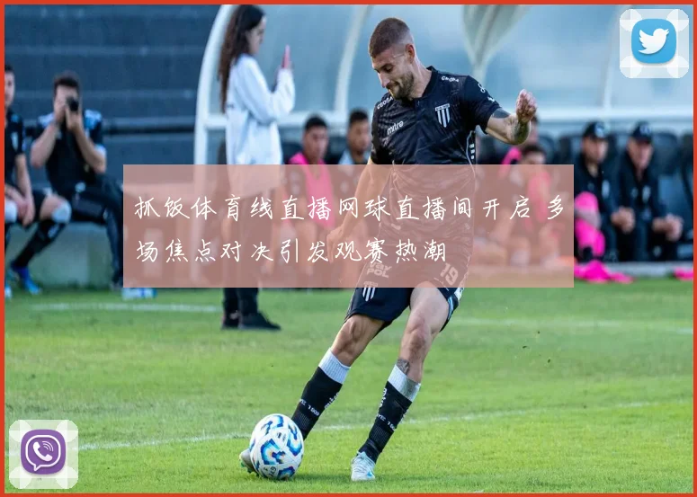 抓饭体育线直播网球直播间开启 多场焦点对决引发观赛热潮