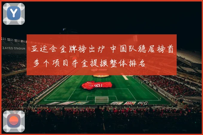 亚运会金牌榜出炉 中国队稳居榜首 多个项目夺金提振整体排名