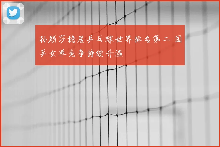 孙颖莎稳居乒乓球世界排名第二 国乒女单竞争持续升温