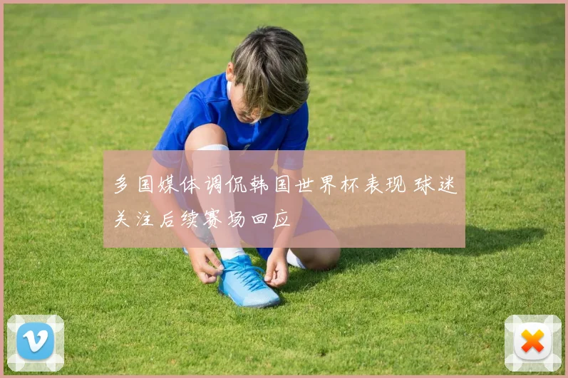 多国媒体调侃韩国世界杯表现 球迷关注后续赛场回应