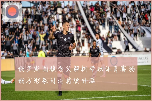 俄罗斯国旗含义解析带动体育赛场俄方形象讨论持续升温