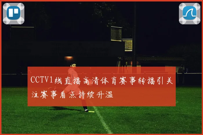CCTV1线直播高清体育赛事转播引关注赛事看点持续升温