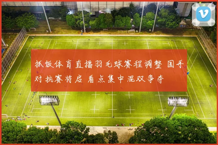 抓饭体育直播羽毛球赛程调整 国手对抗赛将启 看点集中混双争夺