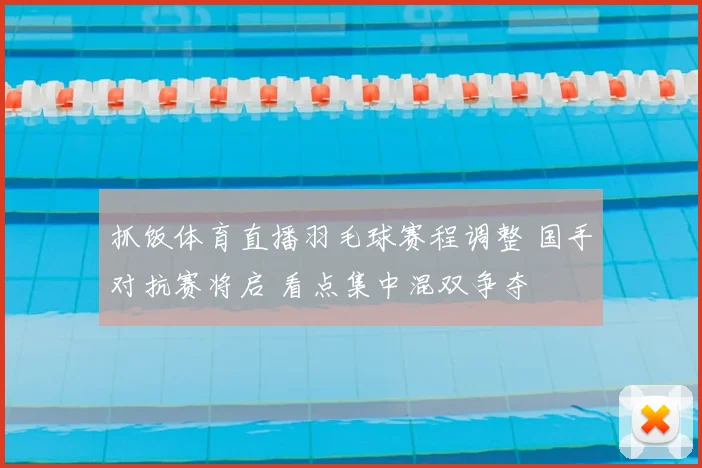 抓饭体育直播羽毛球赛程调整 国手对抗赛将启 看点集中混双争夺
