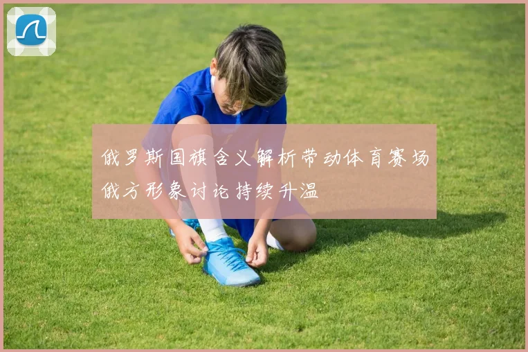 俄罗斯国旗含义解析带动体育赛场俄方形象讨论持续升温