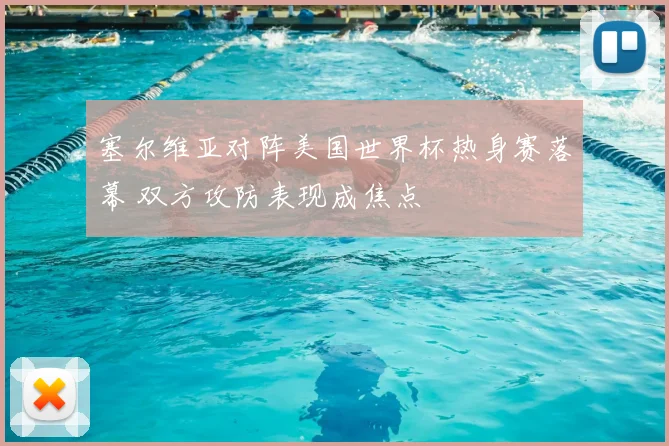 塞尔维亚对阵美国世界杯热身赛落幕 双方攻防表现成焦点