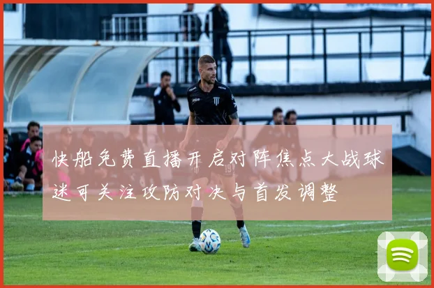 快船免费直播开启对阵焦点大战球迷可关注攻防对决与首发调整