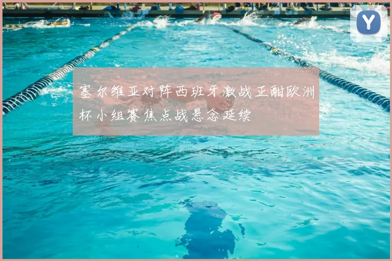 塞尔维亚对阵西班牙激战正酣欧洲杯小组赛焦点战悬念延续