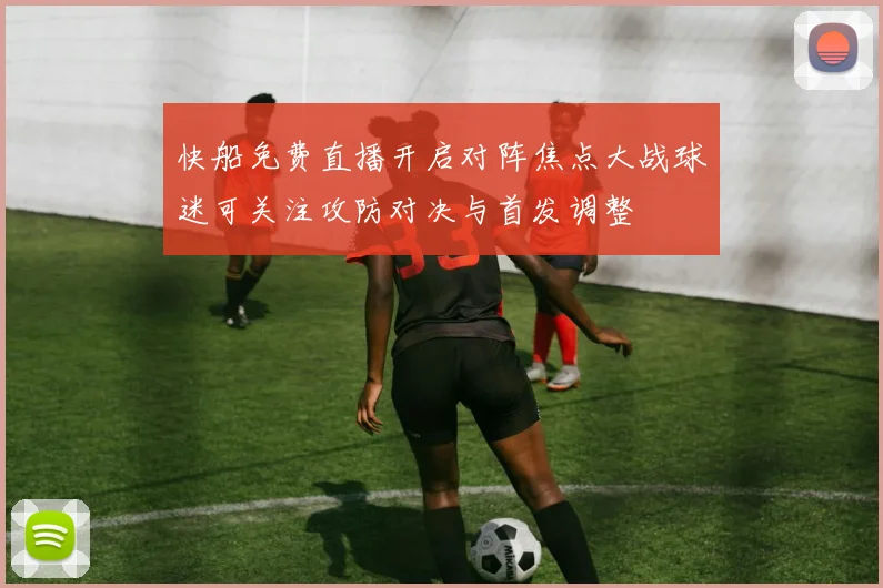 快船免费直播开启对阵焦点大战球迷可关注攻防对决与首发调整